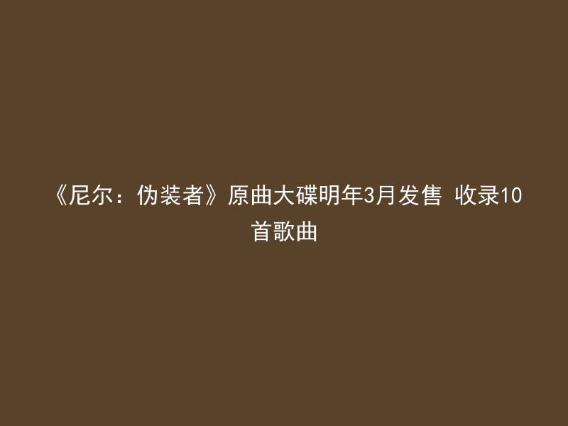 《尼尔：伪装者》原曲大碟明年3月发售 收录10首歌曲