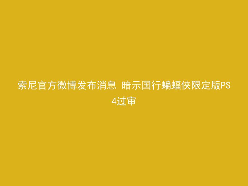 索尼官方微博发布消息 暗示国行蝙蝠侠限定版PS4过审