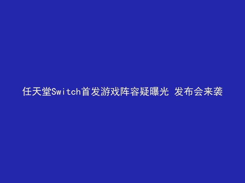 任天堂Switch首发游戏阵容疑曝光 发布会来袭