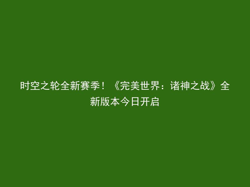 时空之轮全新赛季！《完美世界：诸神之战》全新版本今日开启