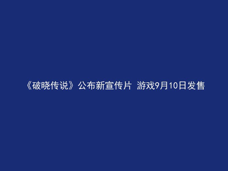 《破晓传说》公布新宣传片 游戏9月10日发售