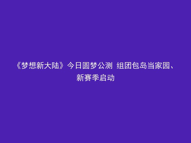 《梦想新大陆》今日圆梦公测 组团包岛当家园、新赛季启动