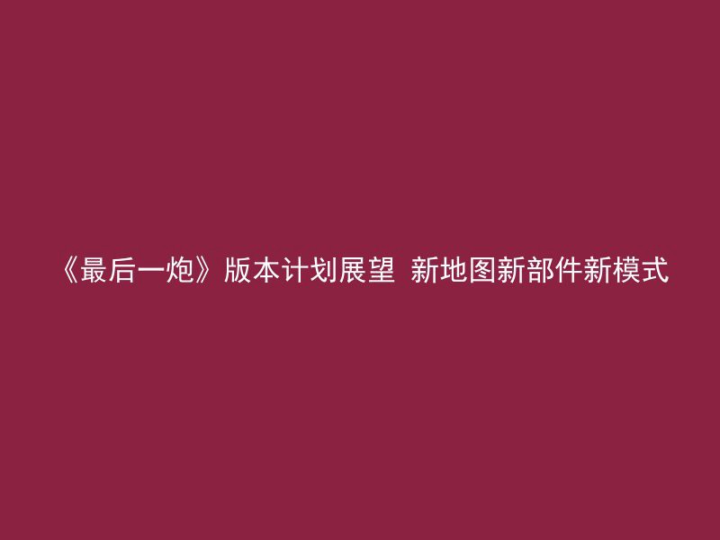 《最后一炮》版本计划展望 新地图新部件新模式