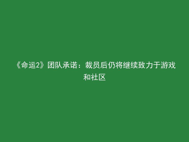 《命运2》团队承诺：裁员后仍将继续致力于游戏和社区