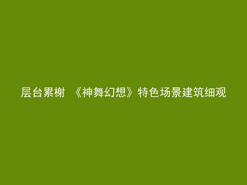 层台累榭 《神舞幻想》特色场景建筑细观