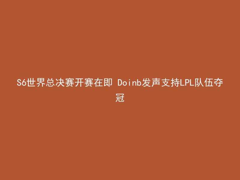 S6世界总决赛开赛在即 Doinb发声支持LPL队伍夺冠