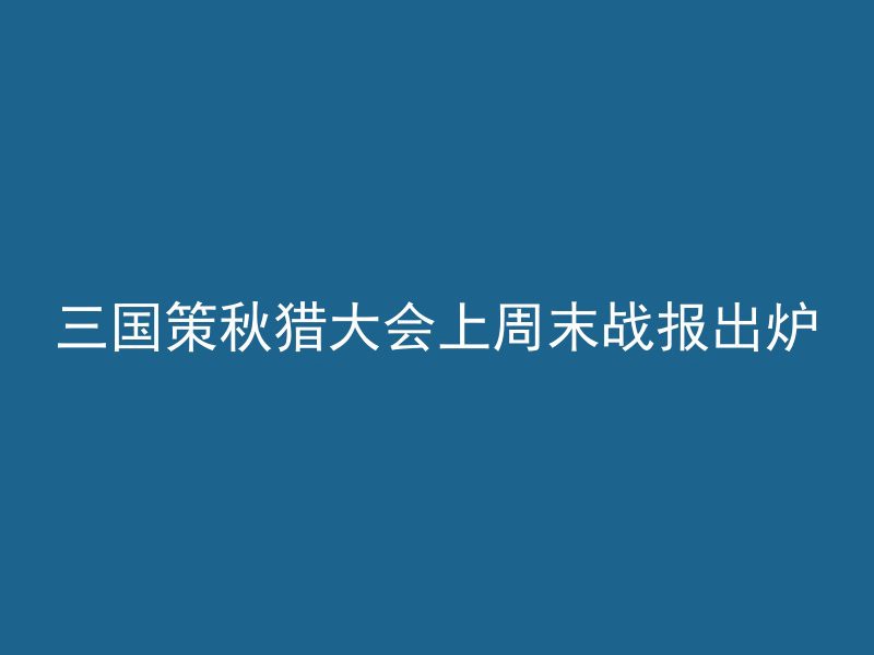 三国策秋猎大会上周末战报出炉