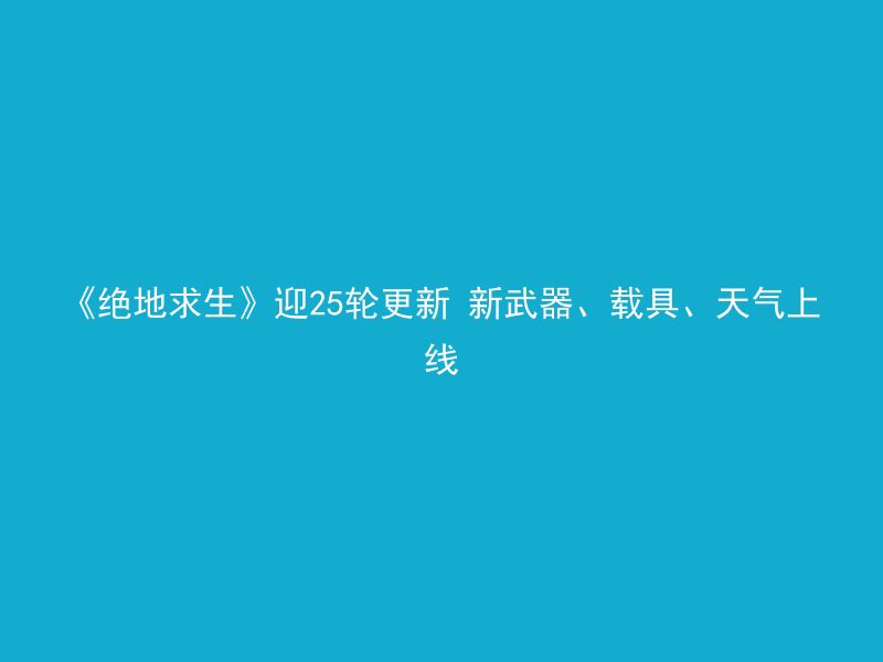 《绝地求生》迎25轮更新 新武器、载具、天气上线