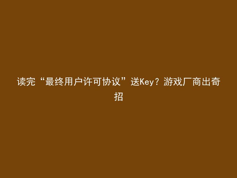 读完“最终用户许可协议”送Key？游戏厂商出奇招