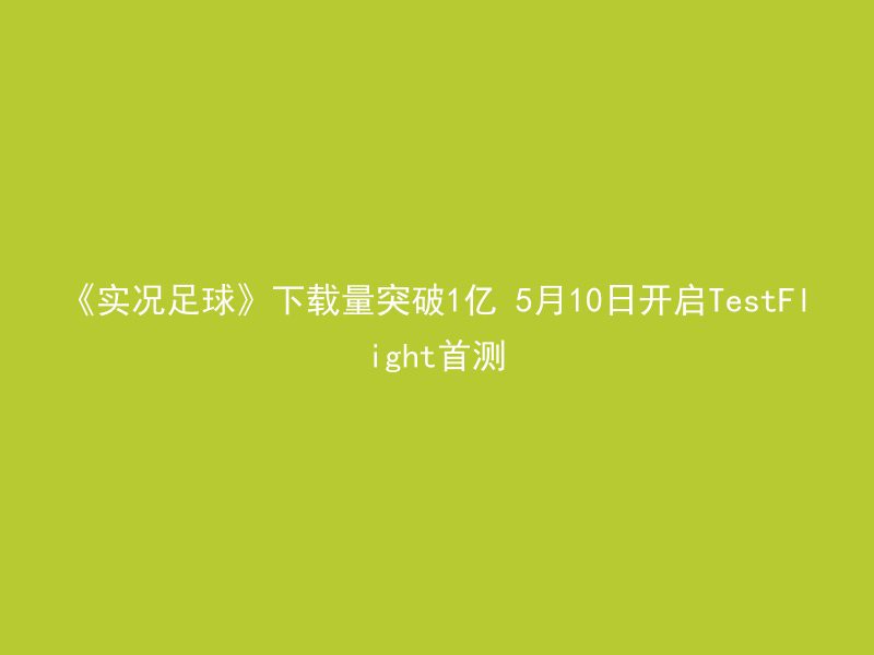 《实况足球》下载量突破1亿 5月10日开启TestFlight首测