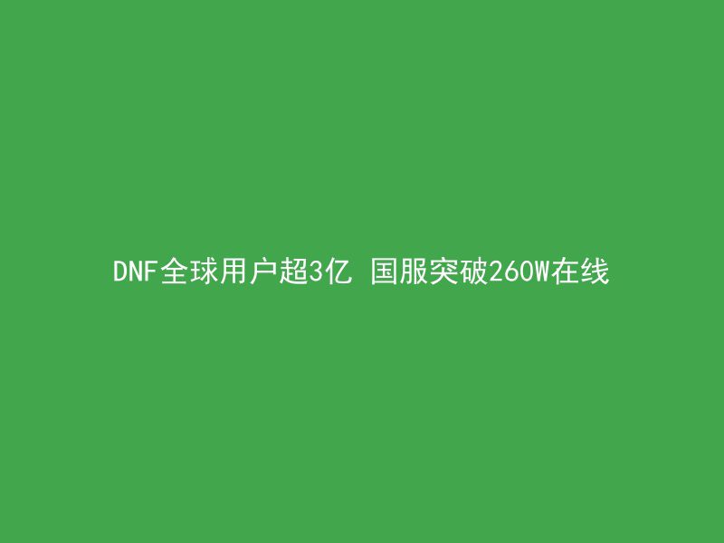 DNF全球用户超3亿 国服突破260W在线