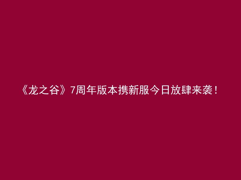 《龙之谷》7周年版本携新服今日放肆来袭！