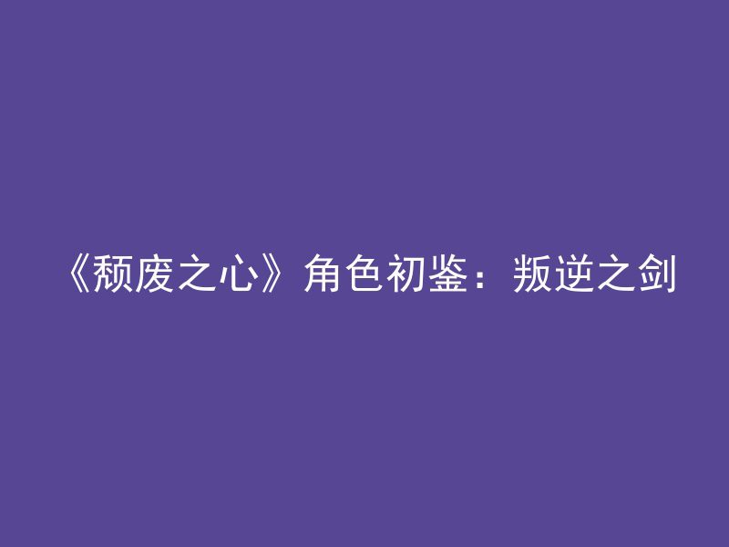 《颓废之心》角色初鉴：叛逆之剑