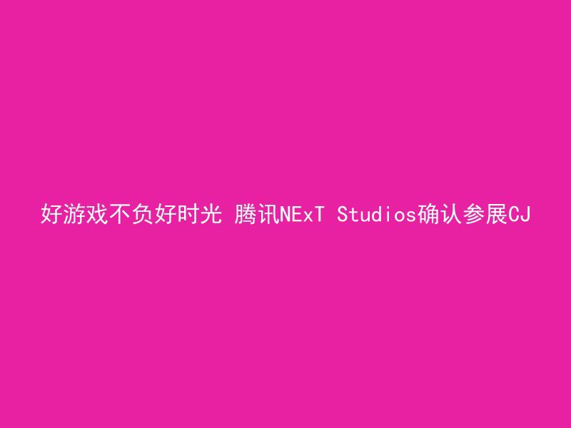 好游戏不负好时光 腾讯NExT Studios确认参展CJ