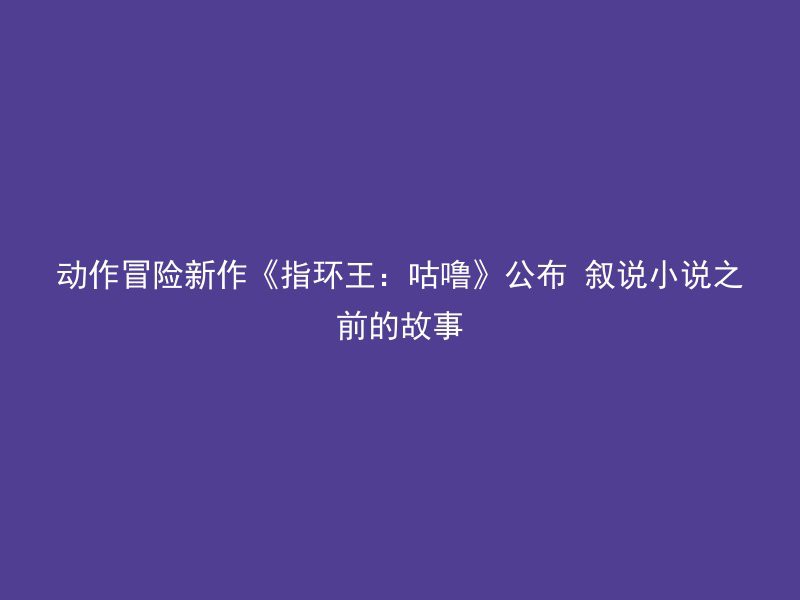 动作冒险新作《指环王：咕噜》公布 叙说小说之前的故事