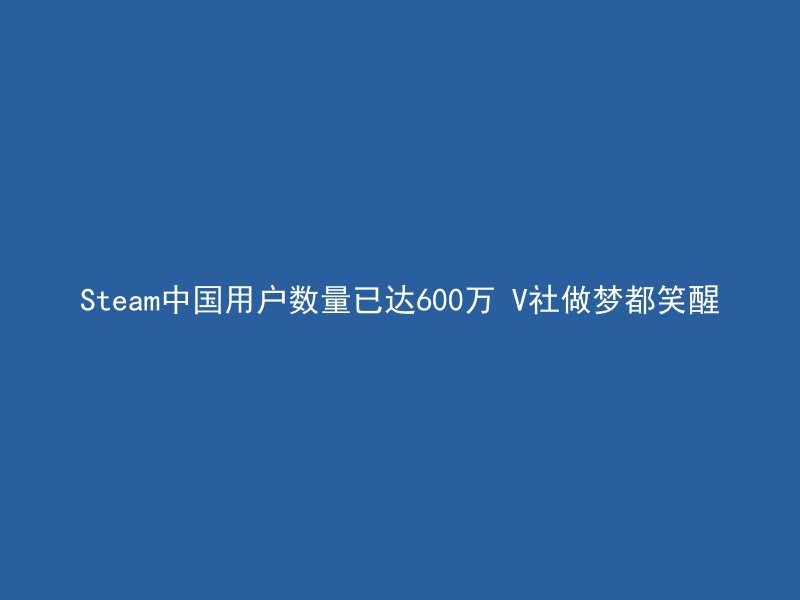 Steam中国用户数量已达600万 V社做梦都笑醒