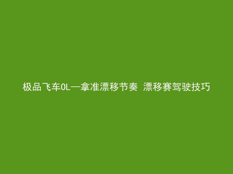 极品飞车OL—拿准漂移节奏 漂移赛驾驶技巧