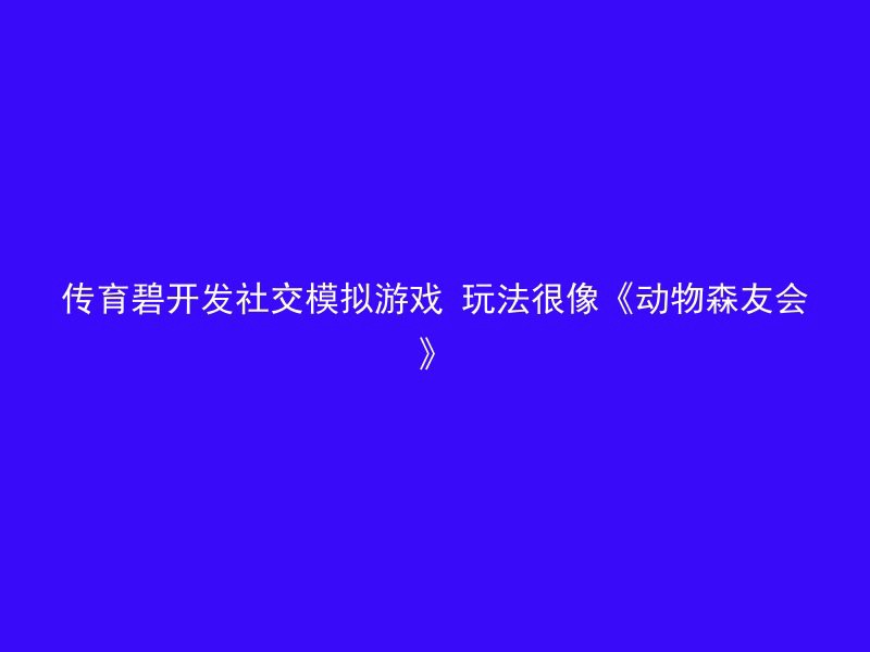 传育碧开发社交模拟游戏 玩法很像《动物森友会》