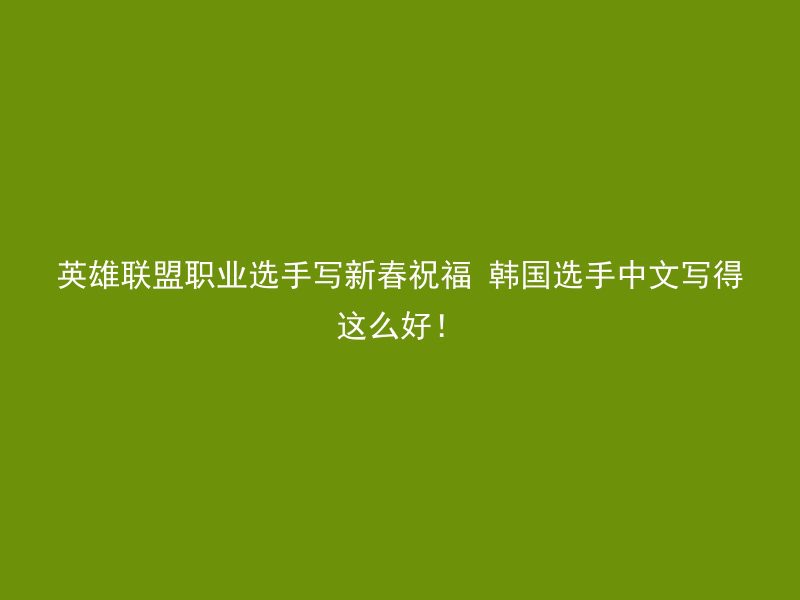 英雄联盟职业选手写新春祝福 韩国选手中文写得这么好！