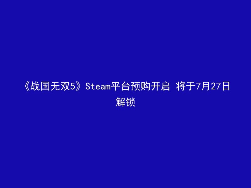 《战国无双5》Steam平台预购开启 将于7月27日解锁