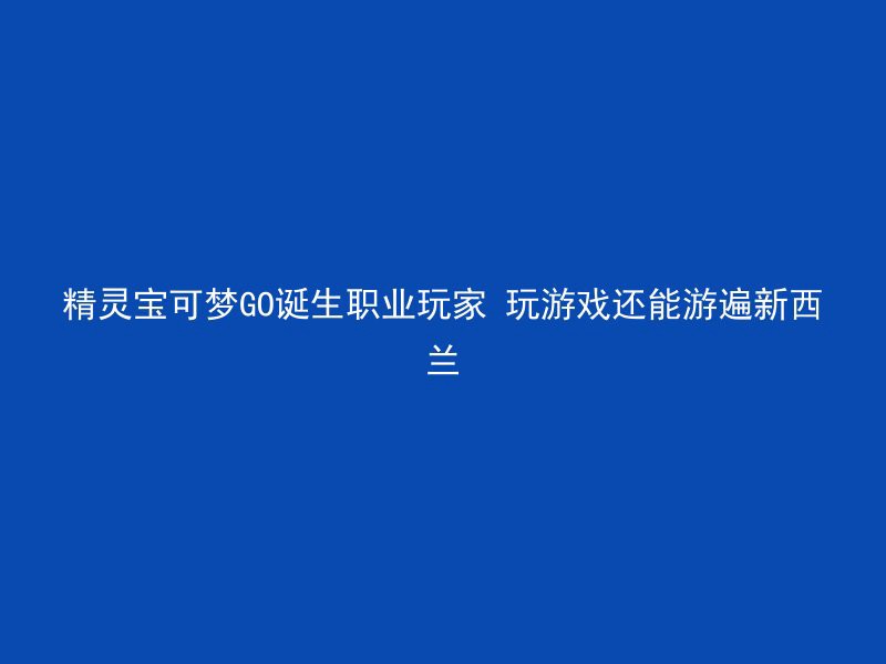 精灵宝可梦GO诞生职业玩家 玩游戏还能游遍新西兰