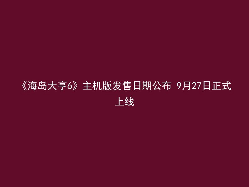 《海岛大亨6》主机版发售日期公布 9月27日正式上线