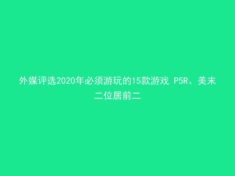 外媒评选2020年必须游玩的15款游戏 P5R、美末二位居前二