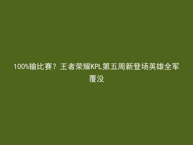 100%输比赛？王者荣耀KPL第五周新登场英雄全军覆没