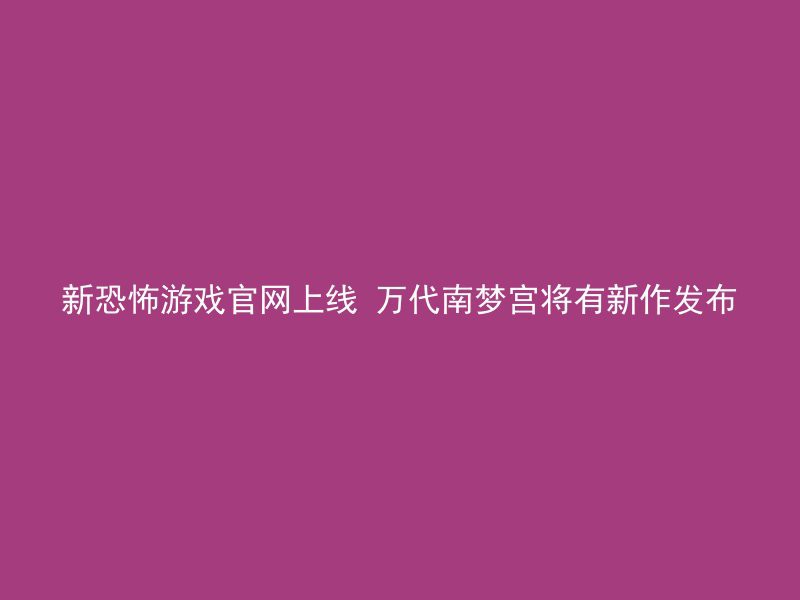 新恐怖游戏官网上线 万代南梦宫将有新作发布