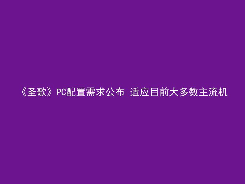 《圣歌》PC配置需求公布 适应目前大多数主流机