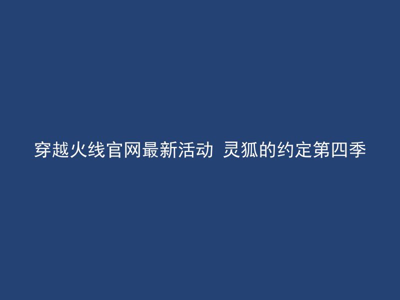 穿越火线官网最新活动 灵狐的约定第四季