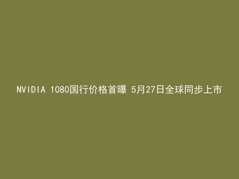 NVIDIA 1080国行价格首曝 5月27日全球同步上市