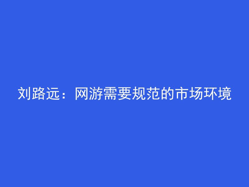 刘路远：网游需要规范的市场环境