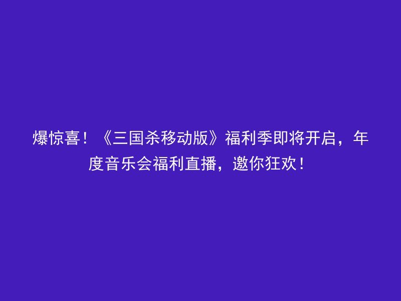 爆惊喜！《三国杀移动版》福利季即将开启，年度音乐会福利直播，邀你狂欢！