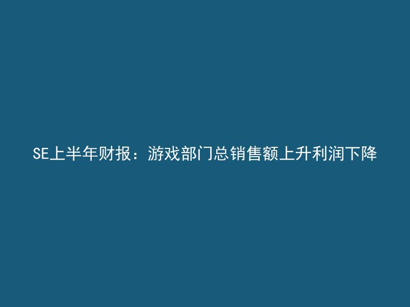 SE上半年财报：游戏部门总销售额上升利润下降