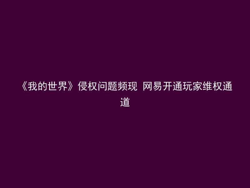 《我的世界》侵权问题频现 网易开通玩家维权通道