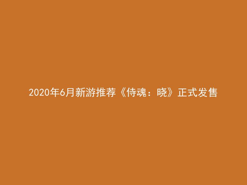 2020年6月新游推荐《侍魂：晓》正式发售