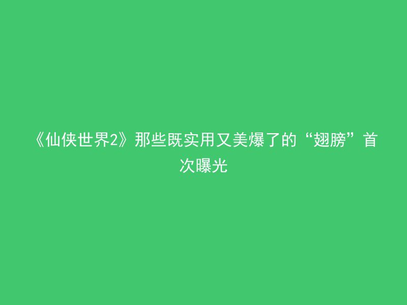 《仙侠世界2》那些既实用又美爆了的“翅膀”首次曝光