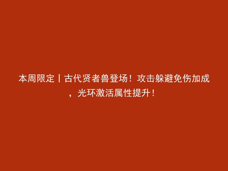 本周限定丨古代贤者兽登场！攻击躲避免伤加成，光环激活属性提升！