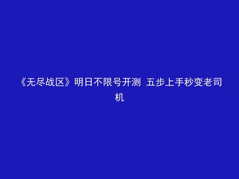 《无尽战区》明日不限号开测 五步上手秒变老司机