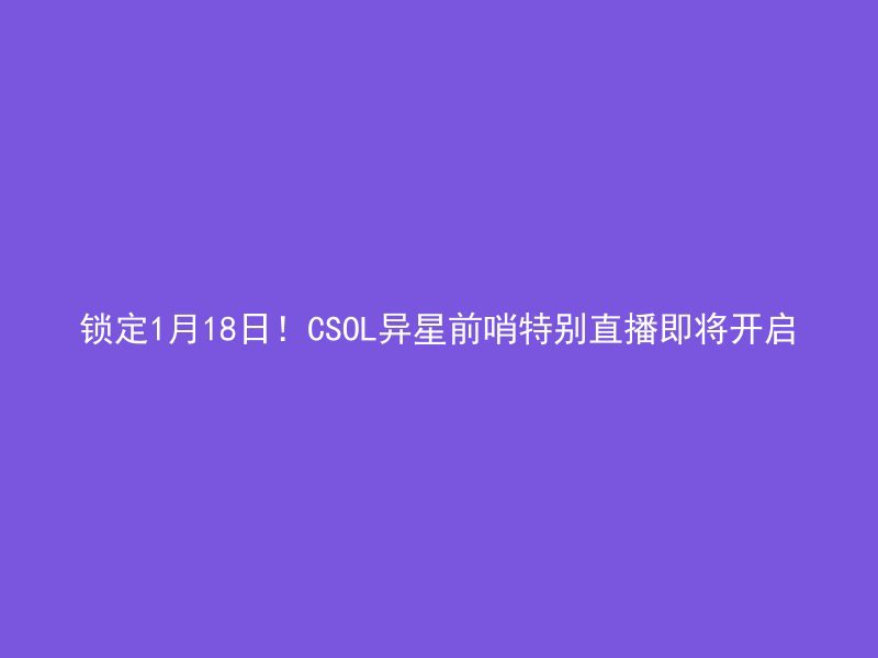 锁定1月18日！CSOL异星前哨特别直播即将开启