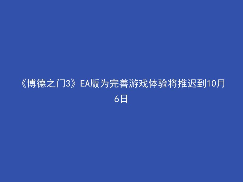 《博德之门3》EA版为完善游戏体验将推迟到10月6日