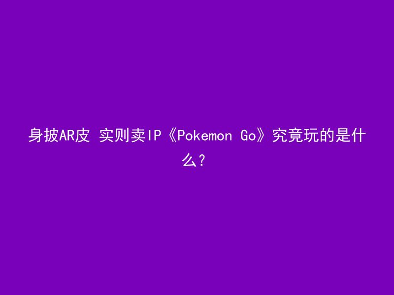 身披AR皮 实则卖IP《Pokemon Go》究竟玩的是什么？