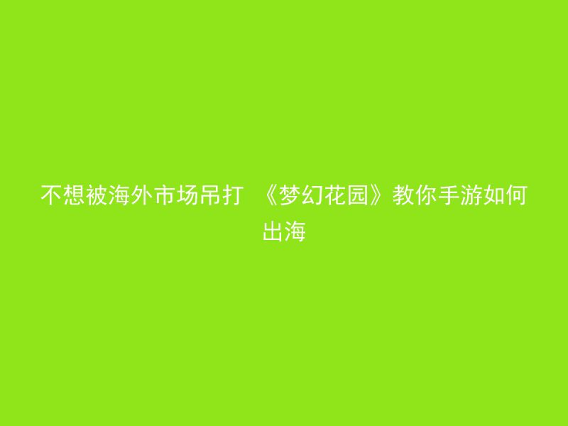 不想被海外市场吊打 《梦幻花园》教你手游如何出海