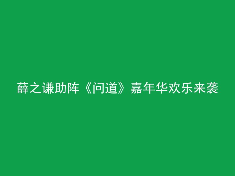 薛之谦助阵《问道》嘉年华欢乐来袭