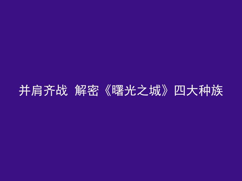 并肩齐战 解密《曙光之城》四大种族