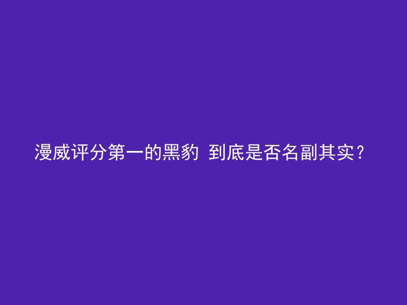 漫威评分第一的黑豹 到底是否名副其实？