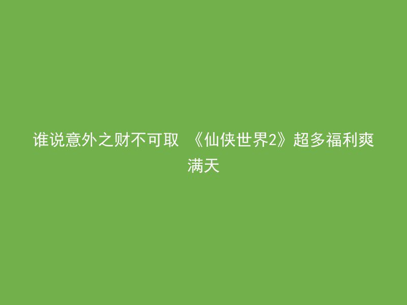 谁说意外之财不可取 《仙侠世界2》超多福利爽满天