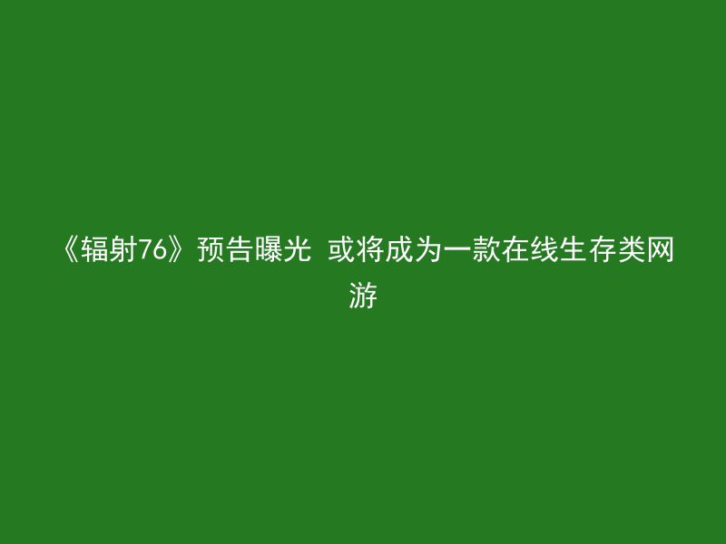 《辐射76》预告曝光 或将成为一款在线生存类网游