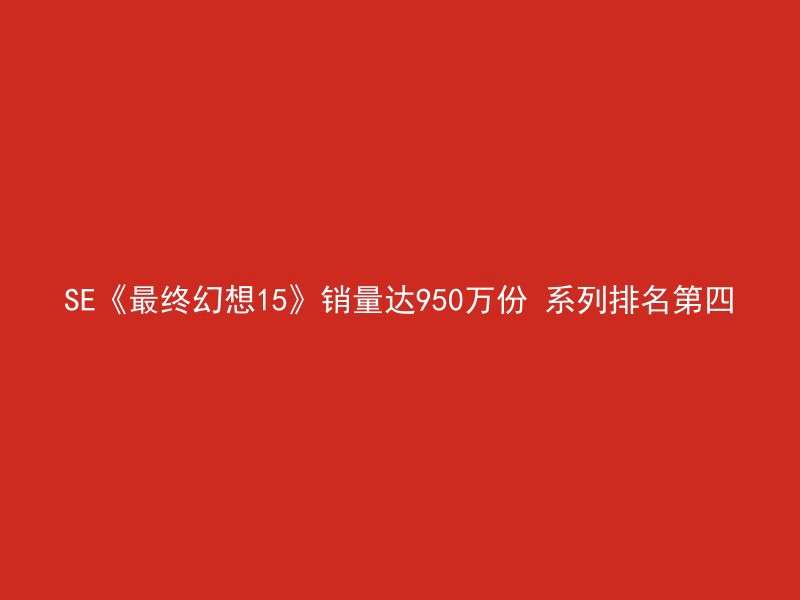 SE《最终幻想15》销量达950万份 系列排名第四